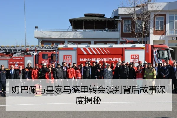 姆巴佩与皇家马德里转会谈判背后故事深度揭秘